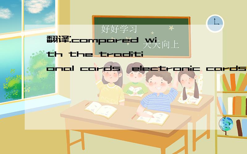 翻译:compared with the traditional cards,electronic cards are