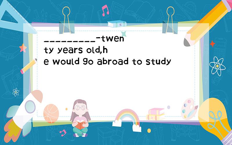 _________-twenty years old,he would go abroad to study