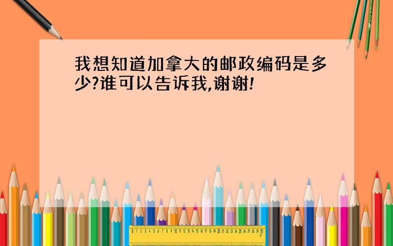 我想知道加拿大的邮政编码是多少?谁可以告诉我,谢谢!