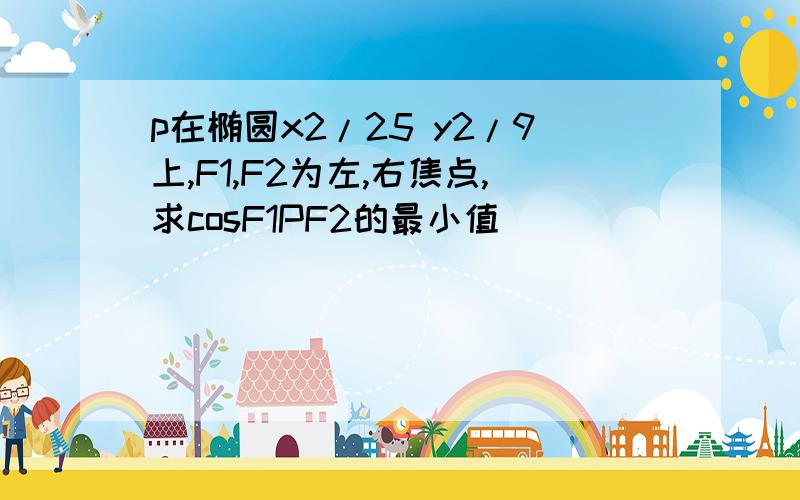 p在椭圆x2/25 y2/9上,F1,F2为左,右焦点,求cosF1PF2的最小值