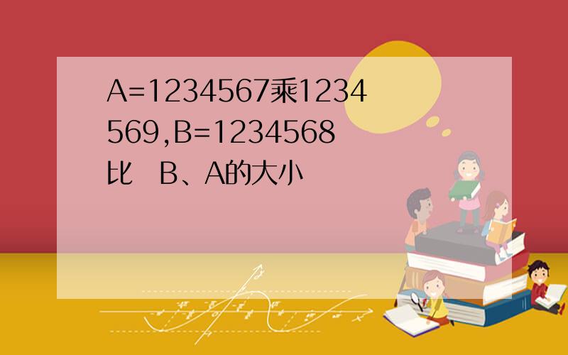 A=1234567乘1234569,B=1234568試比較B、A的大小