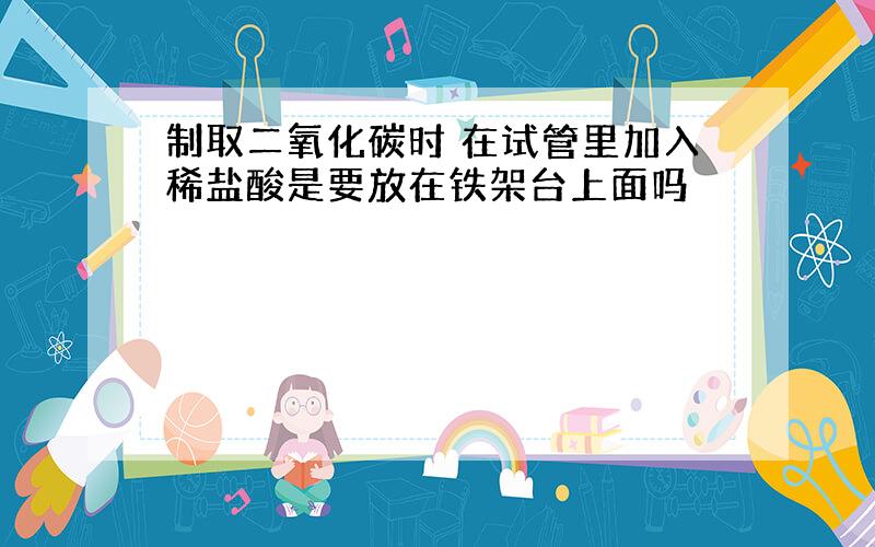 制取二氧化碳时 在试管里加入稀盐酸是要放在铁架台上面吗