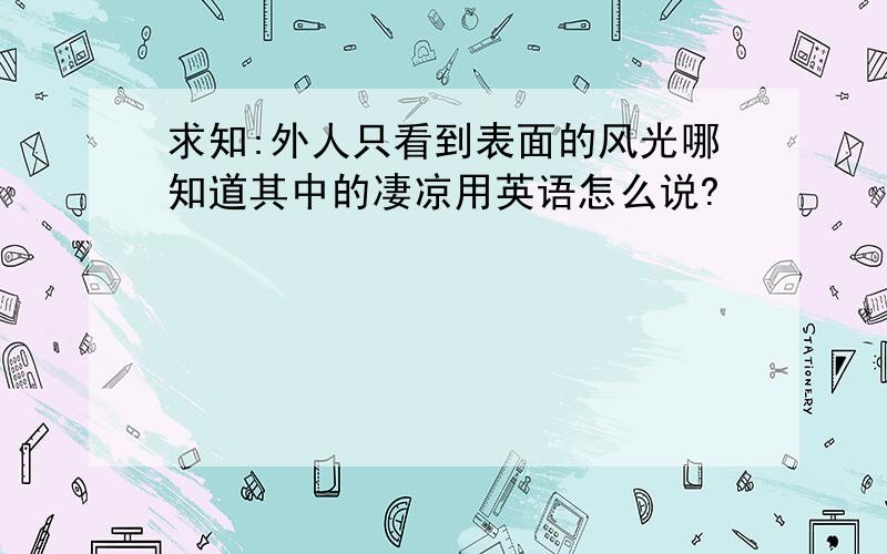 求知:外人只看到表面的风光哪知道其中的凄凉用英语怎么说?