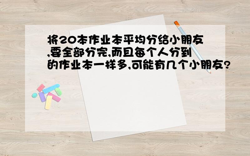 将20本作业本平均分给小朋友,要全部分完,而且每个人分到的作业本一样多,可能有几个小朋友?