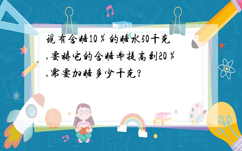 现有含糖10％的糖水50千克,要将它的含糖率提高到20％,需要加糖多少千克?