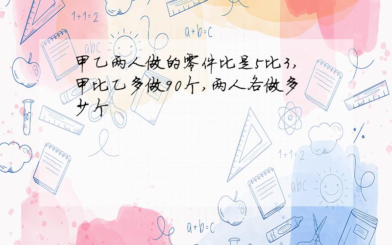 甲乙两人做的零件比是5比3,甲比乙多做90个,两人各做多少个