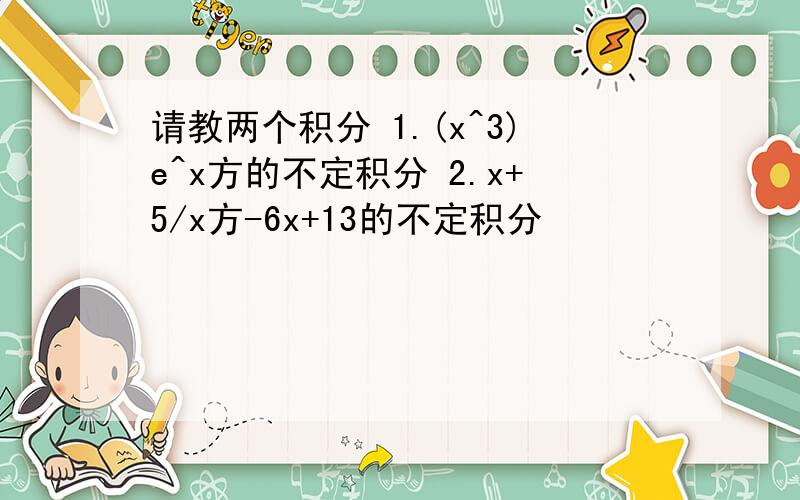 请教两个积分 1.(x^3)e^x方的不定积分 2.x+5/x方-6x+13的不定积分