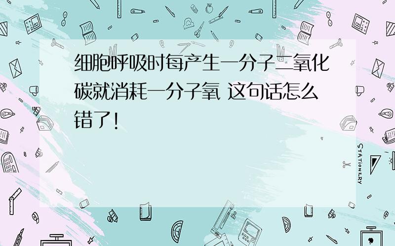 细胞呼吸时每产生一分子二氧化碳就消耗一分子氧 这句话怎么错了!