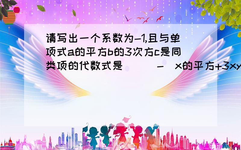 请写出一个系数为-1,且与单项式a的平方b的3次方c是同类项的代数式是 （ ）-（x的平方+3xy）=-xy-3分之1y