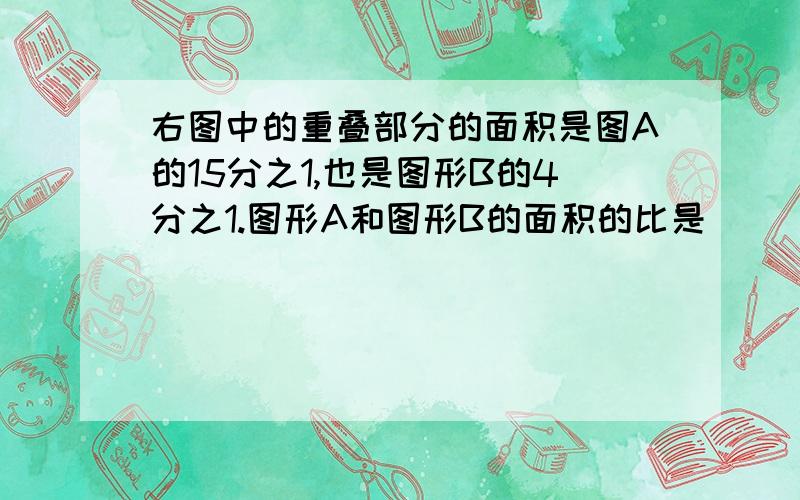 右图中的重叠部分的面积是图A的15分之1,也是图形B的4分之1.图形A和图形B的面积的比是( ):( )