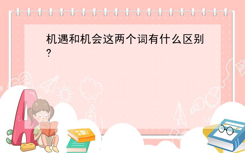 机遇和机会这两个词有什么区别?