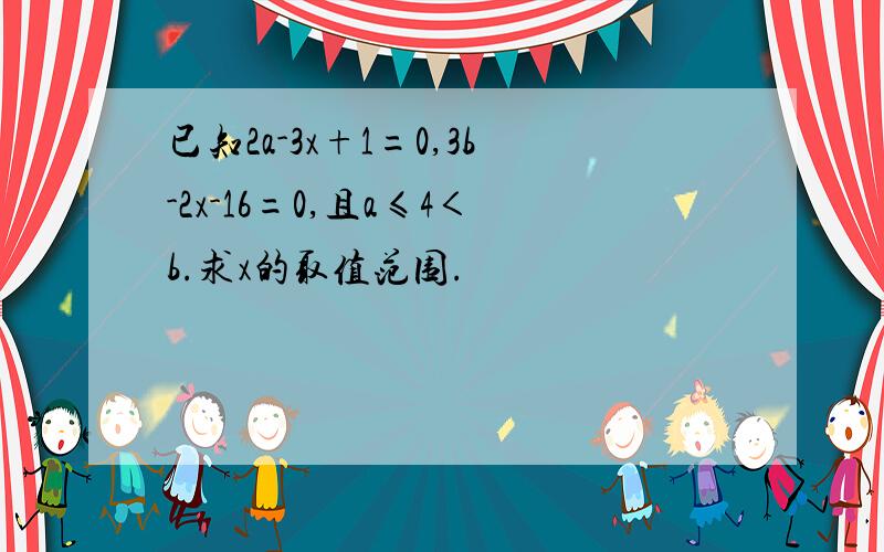 已知2a-3x+1=0,3b-2x-16=0,且a≤4＜b.求x的取值范围.