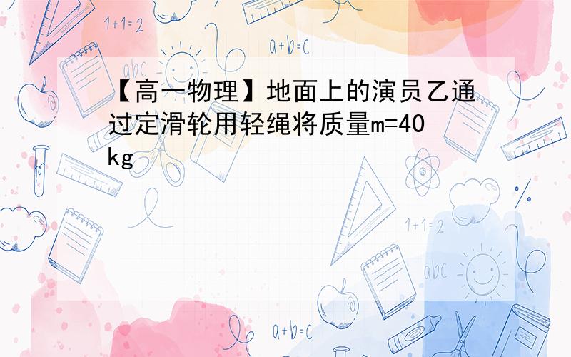 【高一物理】地面上的演员乙通过定滑轮用轻绳将质量m=40kg