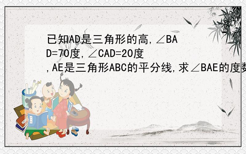 已知AD是三角形的高,∠BAD=70度,∠CAD=20度,AE是三角形ABC的平分线,求∠BAE的度数