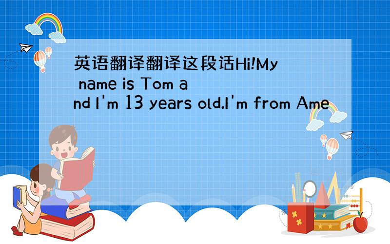 英语翻译翻译这段话Hi!My name is Tom and I'm 13 years old.I'm from Ame