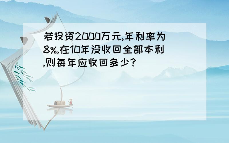 若投资2000万元,年利率为8%,在10年没收回全部本利,则每年应收回多少?