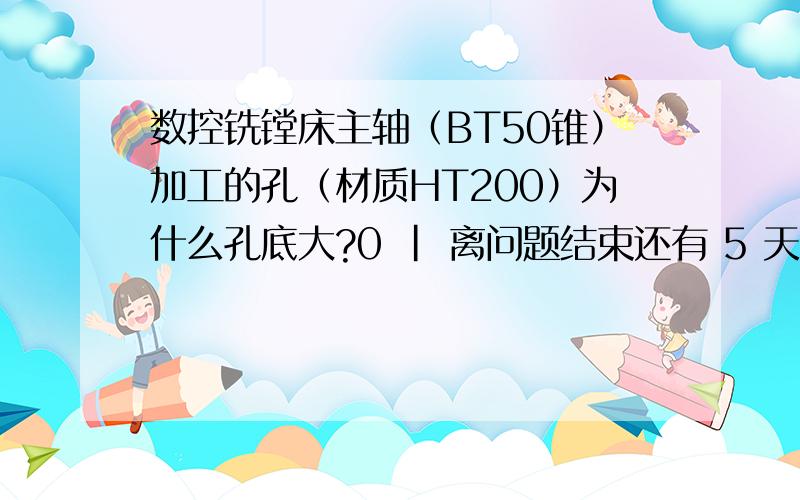 数控铣镗床主轴（BT50锥）加工的孔（材质HT200）为什么孔底大?0 | 离问题结束还有 5 天 6 小时 |