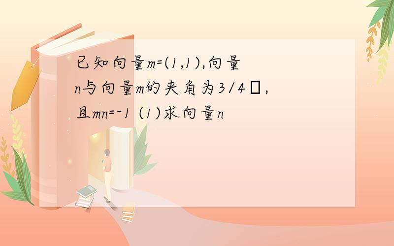 已知向量m=(1,1),向量n与向量m的夹角为3/4π,且mn=-1 (1)求向量n