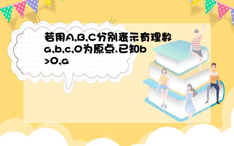 若用A,B,C分别表示有理数a,b,c,0为原点.已知b>0,a