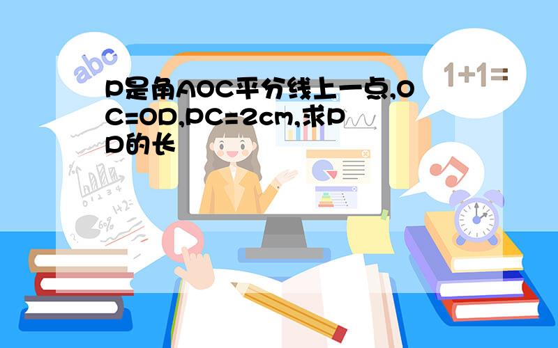 P是角AOC平分线上一点,OC=OD,PC=2cm,求PD的长