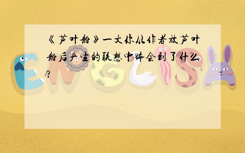 《芦叶船》一文你从作者放芦叶船后产生的联想中体会到了什么?