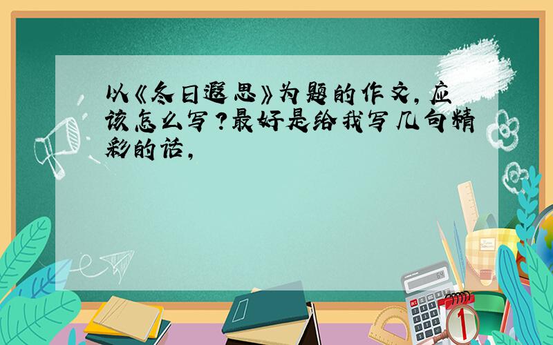 以《冬日遐思》为题的作文,应该怎么写?最好是给我写几句精彩的话,