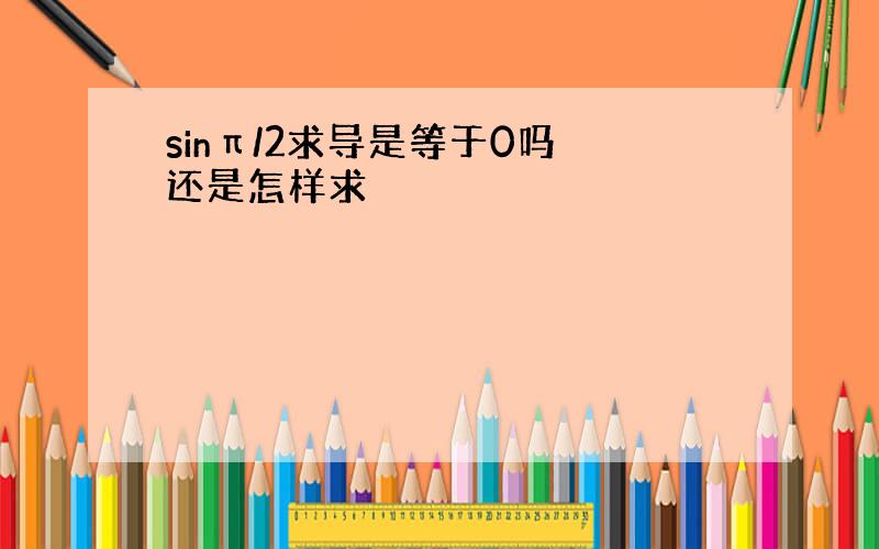 sinπ/2求导是等于0吗 还是怎样求