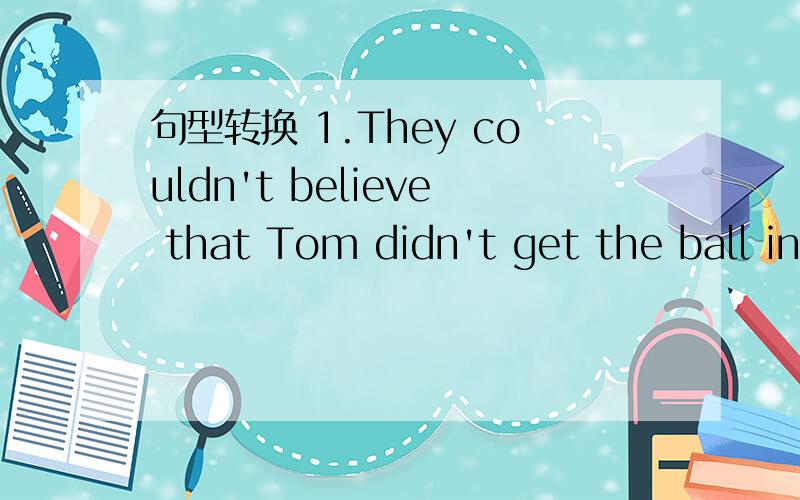 句型转换 1.They couldn't believe that Tom didn't get the ball in