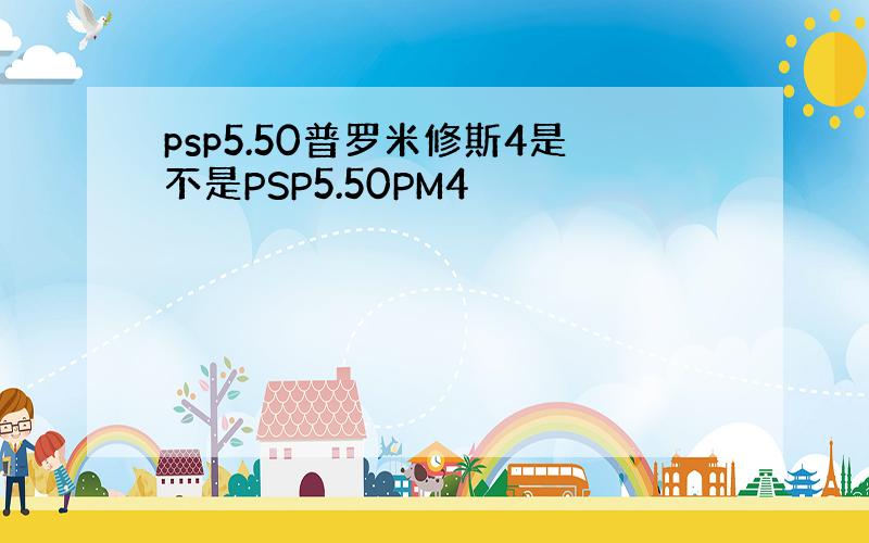 psp5.50普罗米修斯4是不是PSP5.50PM4