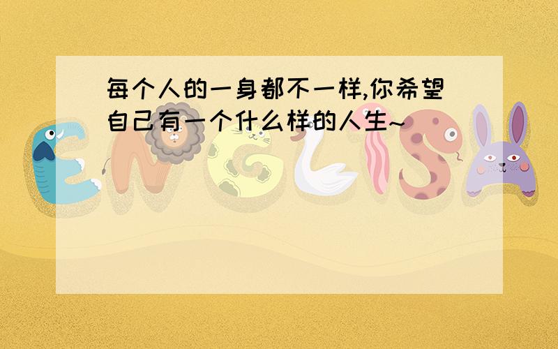 每个人的一身都不一样,你希望自己有一个什么样的人生~