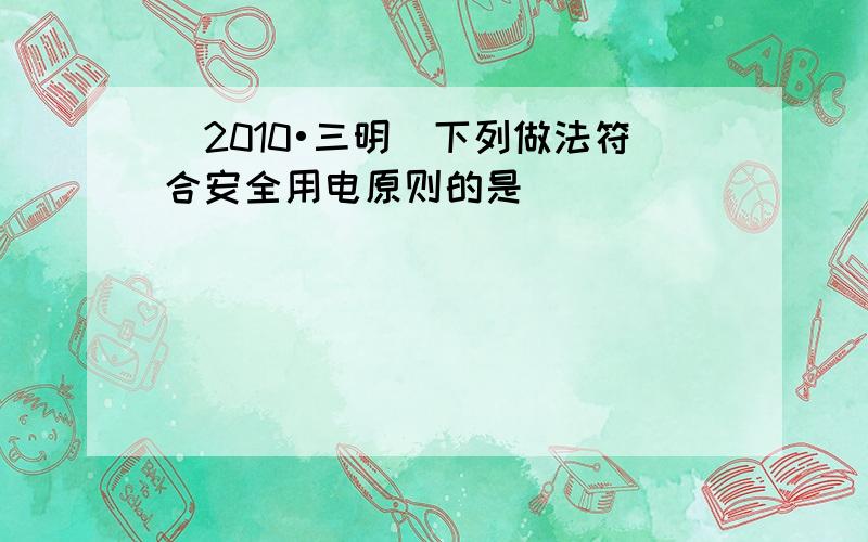 （2010•三明）下列做法符合安全用电原则的是（　　）