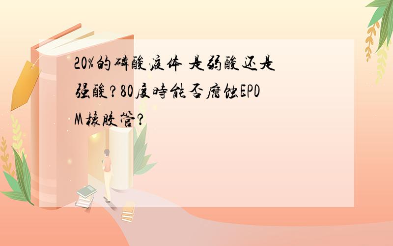 20%的磷酸液体 是弱酸还是强酸?80度时能否腐蚀EPDM橡胶管?