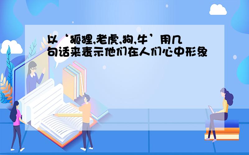 以‘狐狸,老虎,狗,牛’用几句话来表示他们在人们心中形象