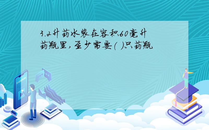 3.2升药水装在容积60毫升药瓶里,至少需要( )只药瓶