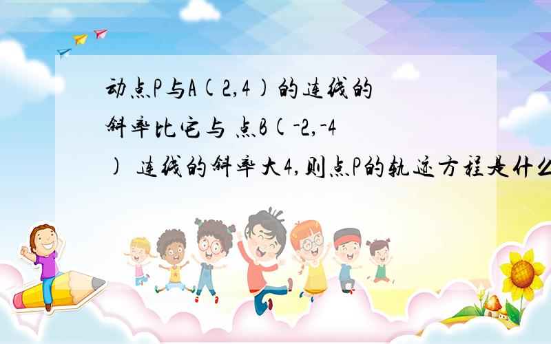 动点P与A(2,4)的连线的斜率比它与 点B(-2,-4) 连线的斜率大4,则点P的轨迹方程是什么?