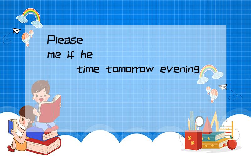 Please ______ me if he _______ time tomorrow evening