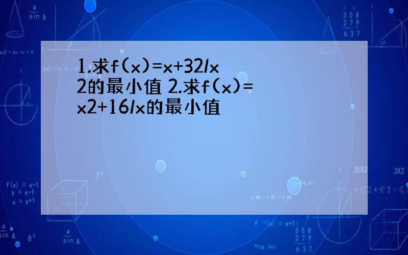 1.求f(x)=x+32/x2的最小值 2.求f(x)=x2+16/x的最小值