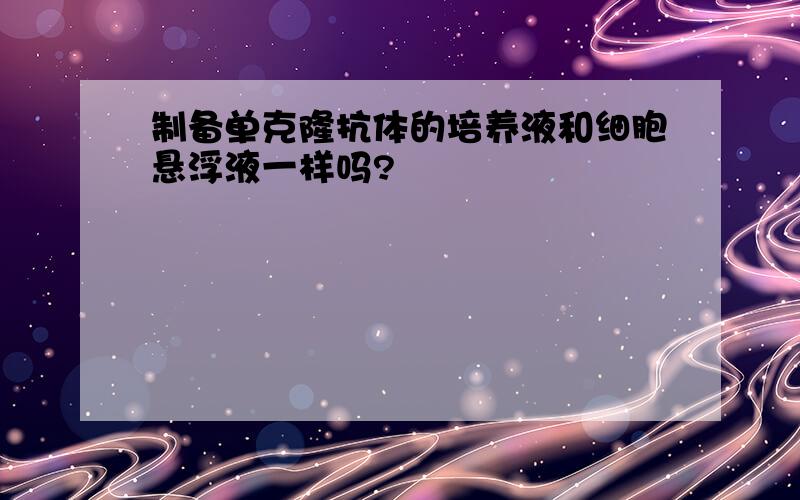 制备单克隆抗体的培养液和细胞悬浮液一样吗?