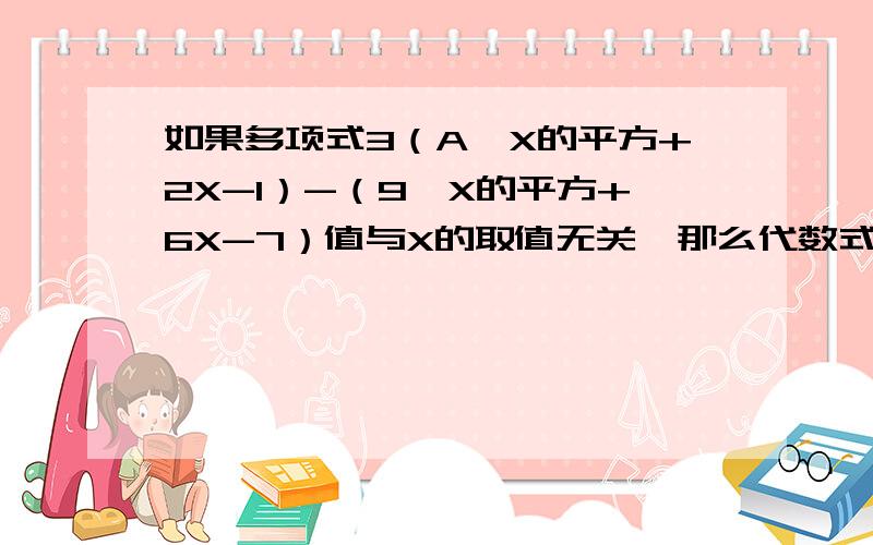 如果多项式3（A*X的平方+2X-1）-（9*X的平方+6X-7）值与X的取值无关,那么代数式（A-3）的平方的值是?