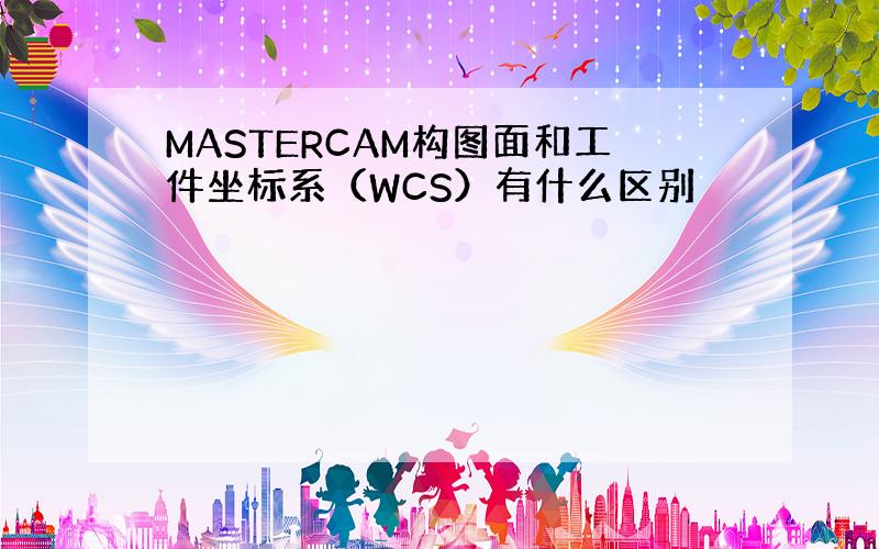 MASTERCAM构图面和工件坐标系（WCS）有什么区别