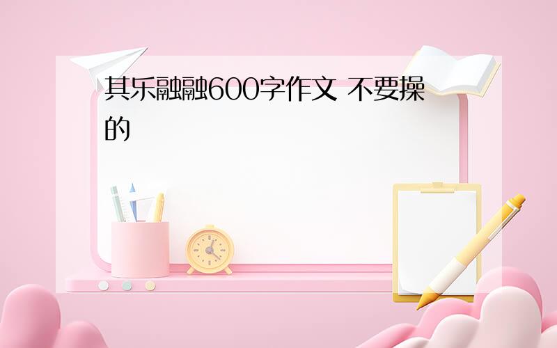 其乐融融600字作文 不要操的