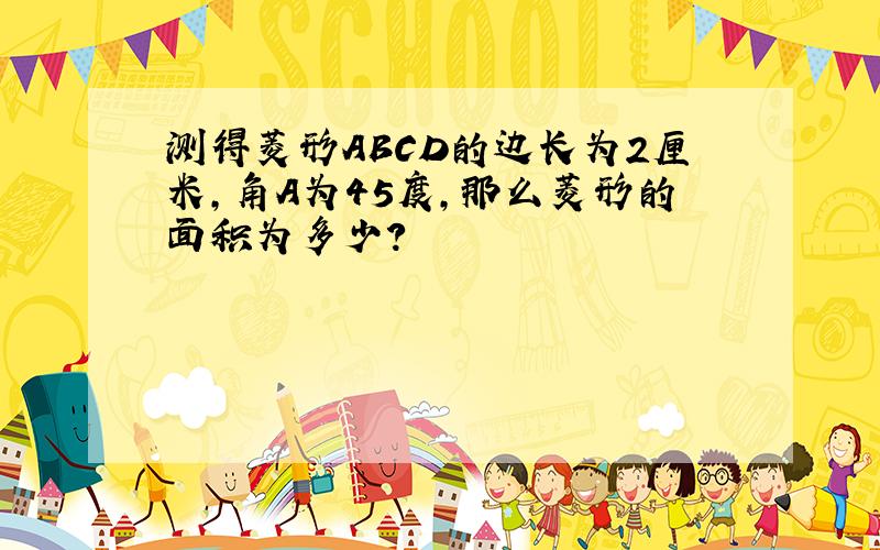 测得菱形ABCD的边长为2厘米,角A为45度,那么菱形的面积为多少?