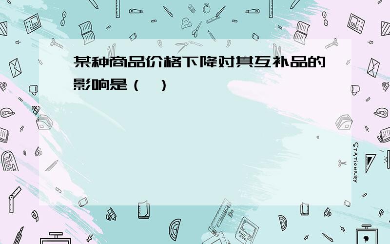 某种商品价格下降对其互补品的影响是（ ）