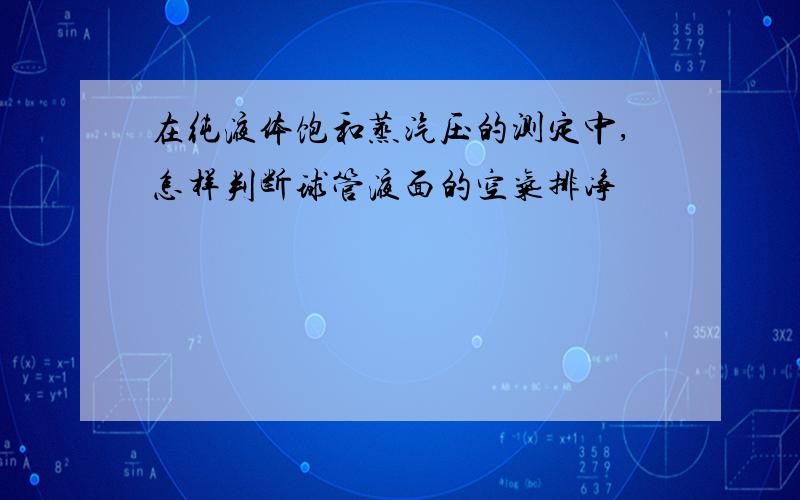 在纯液体饱和蒸汽压的测定中,怎样判断球管液面的空气排净