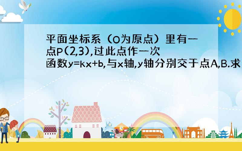 平面坐标系（O为原点）里有一点P(2,3),过此点作一次函数y=kx+b,与x轴,y轴分别交于点A,B.求三角形AOB面