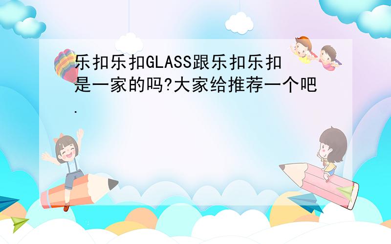 乐扣乐扣GLASS跟乐扣乐扣是一家的吗?大家给推荐一个吧.