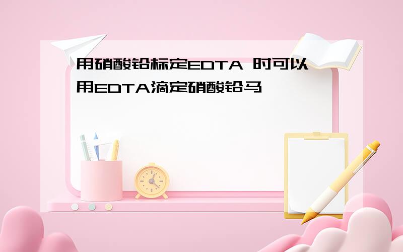 用硝酸铅标定EDTA 时可以用EDTA滴定硝酸铅马