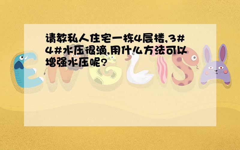 请教私人住宅一栋4层楼,3#4#水压很滴,用什么方法可以增强水压呢?