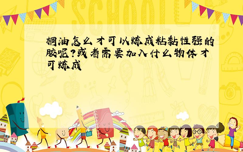 桐油怎么才可以炼成粘黏性强的胶呢?或者需要加入什么物体才可炼成