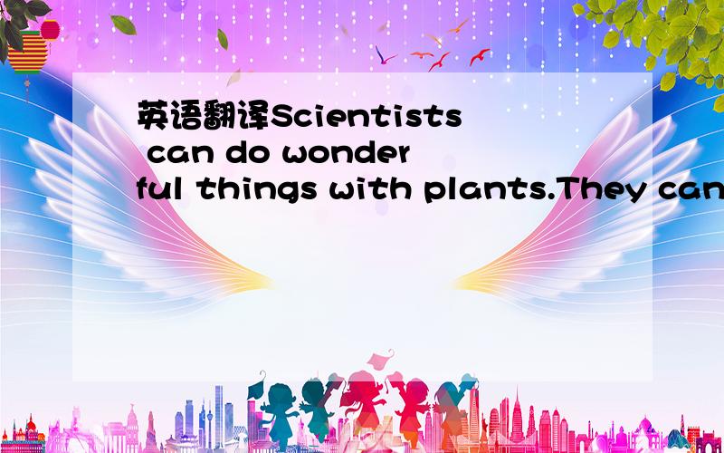 英语翻译Scientists can do wonderful things with plants.They can